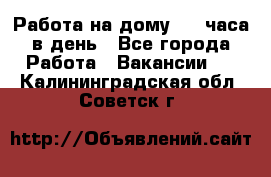 Работа на дому 2-3 часа в день - Все города Работа » Вакансии   . Калининградская обл.,Советск г.